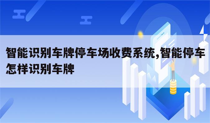 智能识别车牌停车场收费系统,智能停车怎样识别车牌