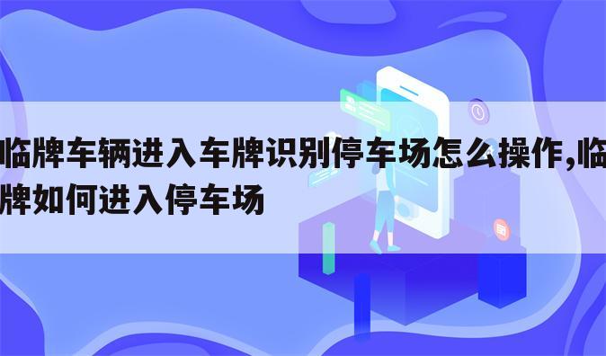 临牌车辆进入车牌识别停车场怎么操作,临牌如何进入停车场