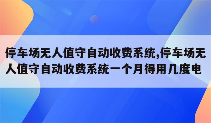 停车场无人值守自动收费系统,停车场无人值守自动收费系统一个月得用几度电