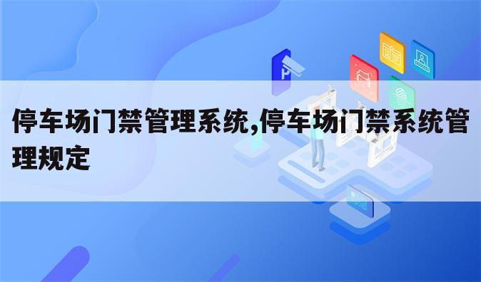 停车场门禁管理系统,停车场门禁系统管理规定