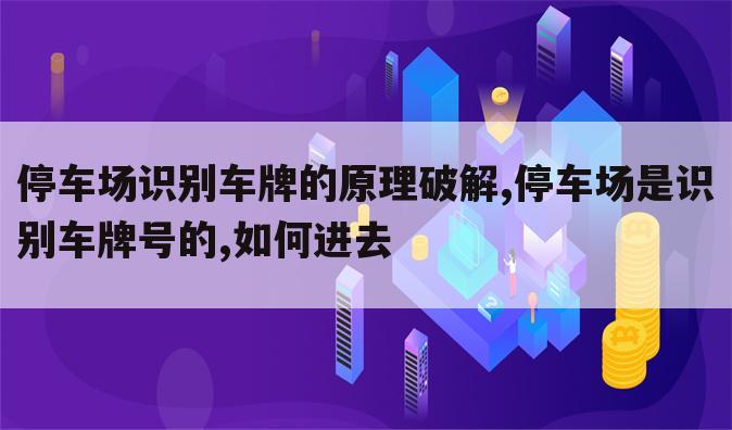 停车场识别车牌的原理破解,停车场是识别车牌号的,如何进去
