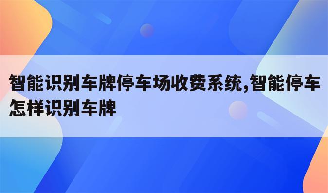 智能识别车牌停车场收费系统,智能停车怎样识别车牌