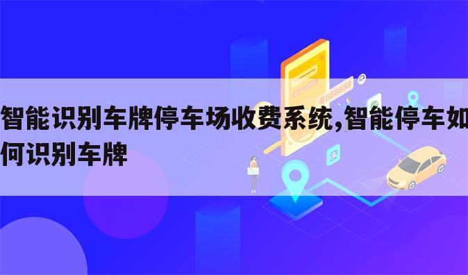 智能识别车牌停车场收费系统,智能停车如何识别车牌