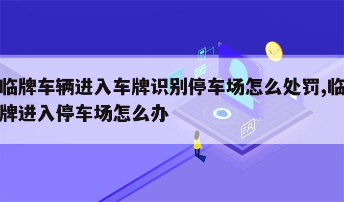 临牌车辆进入车牌识别停车场怎么处罚,临牌进入停车场怎么办