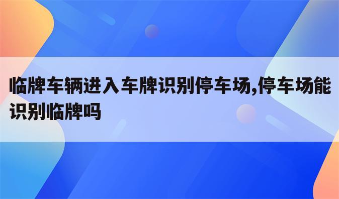 临牌车辆进入车牌识别停车场,停车场能识别临牌吗
