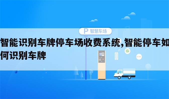 智能识别车牌停车场收费系统,智能停车如何识别车牌