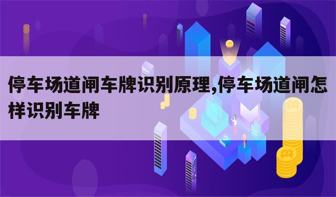 停车场道闸车牌识别原理,停车场道闸怎样识别车牌