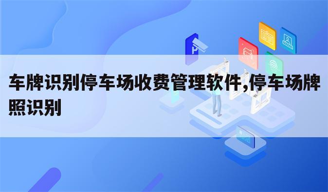 车牌识别停车场收费管理软件,停车场牌照识别