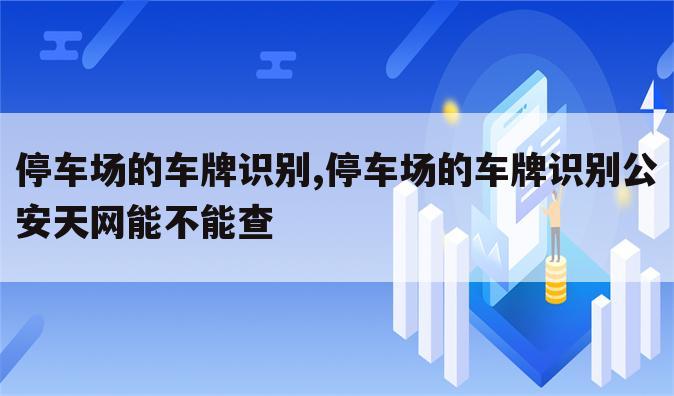 停车场的车牌识别,停车场的车牌识别公安天网能不能查