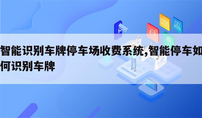 智能识别车牌停车场收费系统,智能停车如何识别车牌