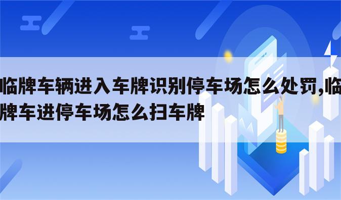 临牌车辆进入车牌识别停车场怎么处罚,临牌车进停车场怎么扫车牌