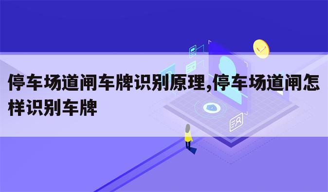 停车场道闸车牌识别原理,停车场道闸怎样识别车牌