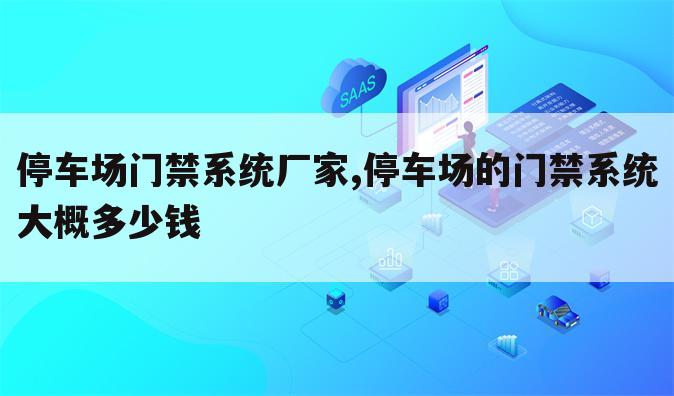 停车场门禁系统厂家,停车场的门禁系统大概多少钱