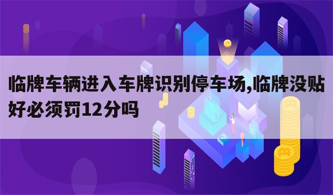 临牌车辆进入车牌识别停车场,临牌没贴好必须罚12分吗