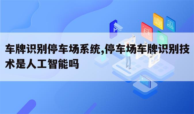车牌识别停车场系统,停车场车牌识别技术是人工智能吗