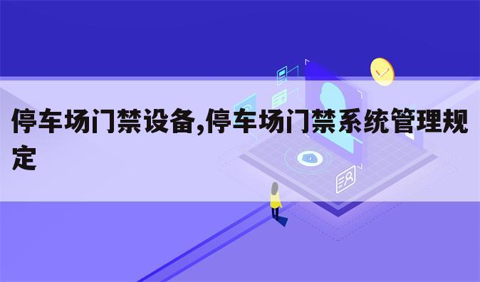 停车场门禁设备,停车场门禁系统管理规定