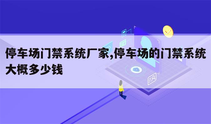 停车场门禁系统厂家,停车场的门禁系统大概多少钱