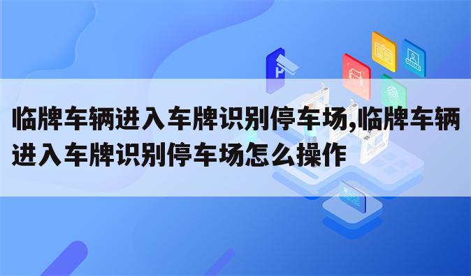 临牌车辆进入车牌识别停车场,临牌车辆进入车牌识别停车场怎么操作