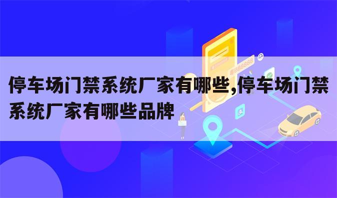 停车场门禁系统厂家有哪些,停车场门禁系统厂家有哪些品牌