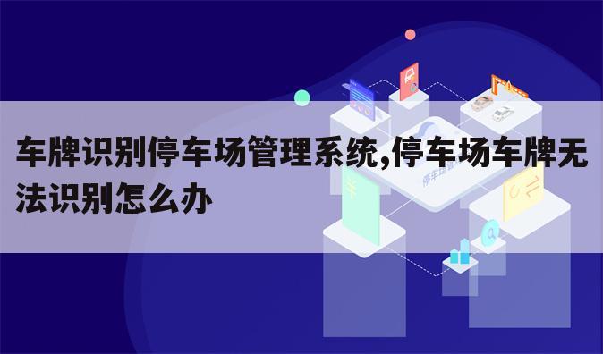 车牌识别停车场管理系统,停车场车牌无法识别怎么办