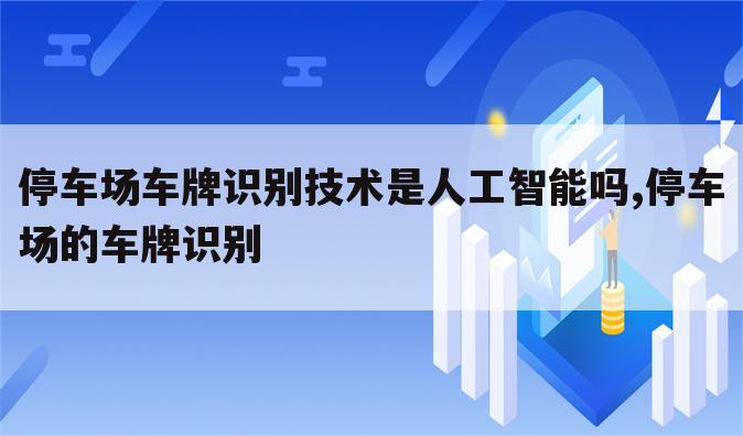 停车场车牌识别技术是人工智能吗,停车场的车牌识别