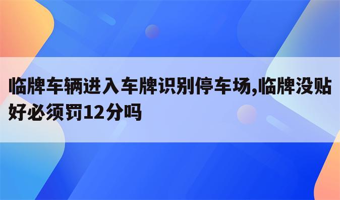 临牌车辆进入车牌识别停车场,临牌没贴好必须罚12分吗