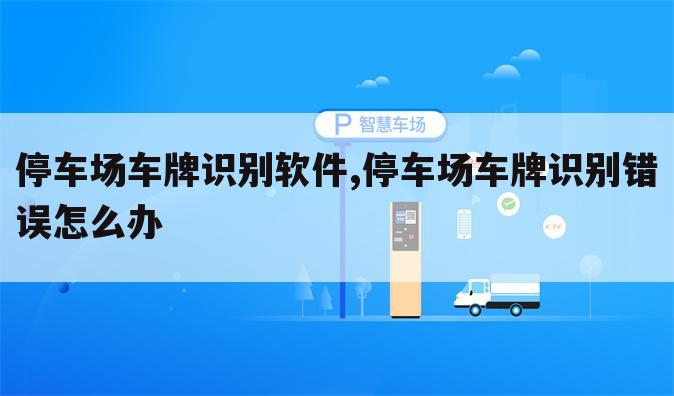 停车场车牌识别软件,停车场车牌识别错误怎么办