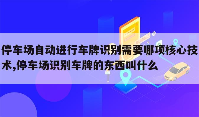 停车场自动进行车牌识别需要哪项核心技术,停车场识别车牌的东西叫什么