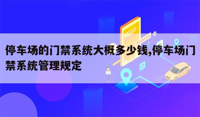 停车场的门禁系统大概多少钱,停车场门禁系统管理规定