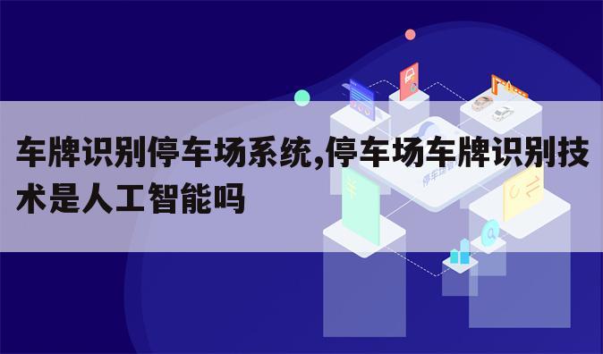 车牌识别停车场系统,停车场车牌识别技术是人工智能吗