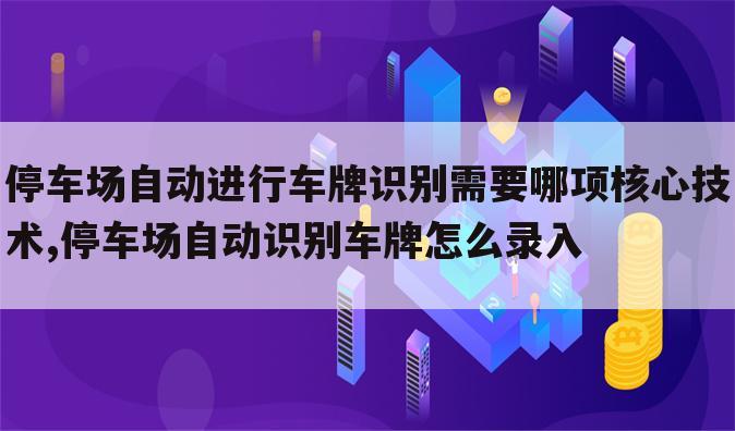 停车场自动进行车牌识别需要哪项核心技术,停车场自动识别车牌怎么录入