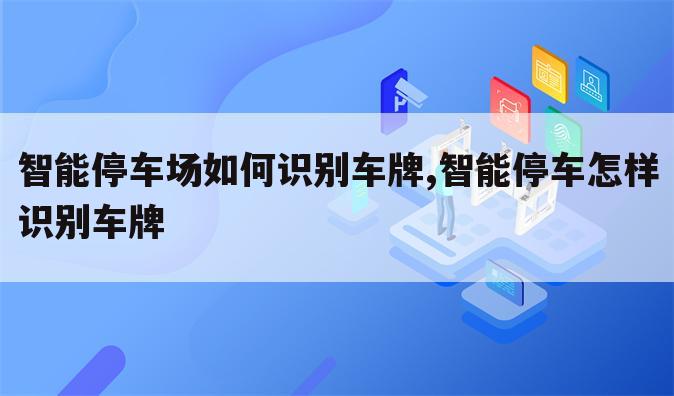 智能停车场如何识别车牌,智能停车怎样识别车牌