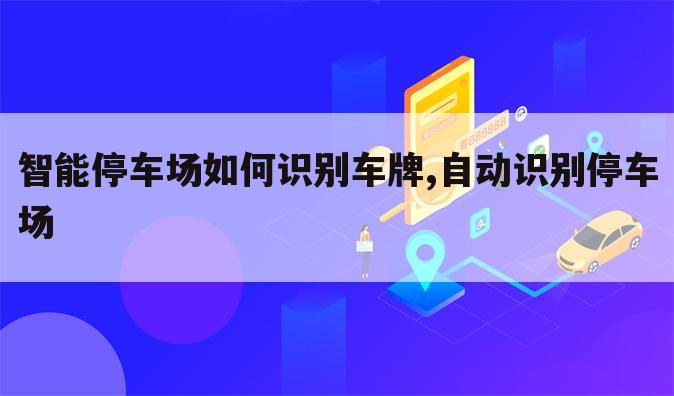 智能停车场如何识别车牌,自动识别停车场