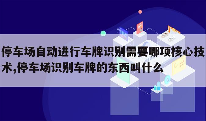停车场自动进行车牌识别需要哪项核心技术,停车场识别车牌的东西叫什么