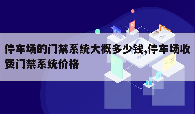停车场的门禁系统大概多少钱,停车场收费门禁系统价格