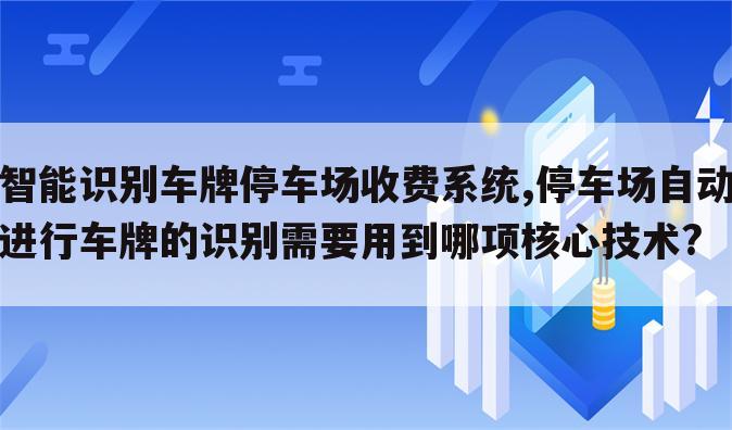 智能识别车牌停车场收费系统,停车场自动进行车牌的识别需要用到哪项核心技术?