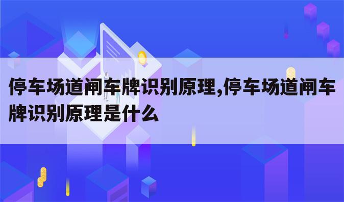 停车场道闸车牌识别原理,停车场道闸车牌识别原理是什么