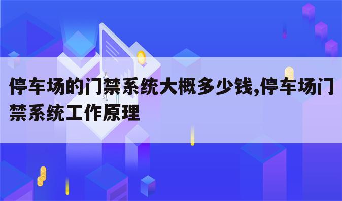 停车场的门禁系统大概多少钱,停车场门禁系统工作原理