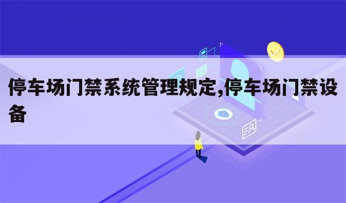停车场门禁系统管理规定,停车场门禁设备