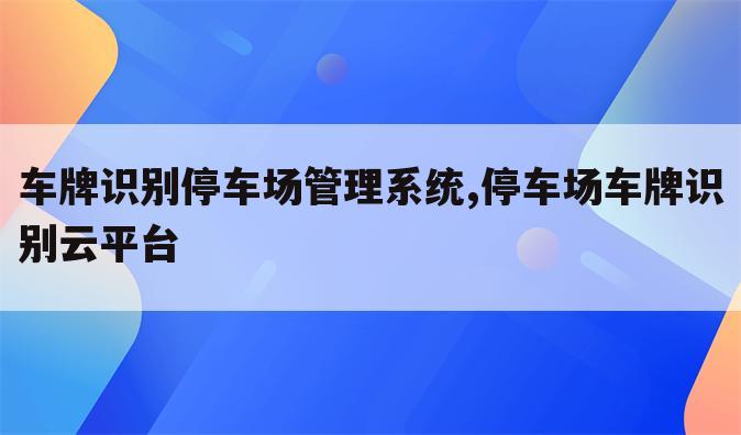 车牌识别停车场管理系统,停车场车牌识别云平台