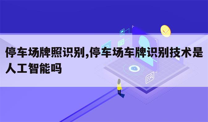 停车场牌照识别,停车场车牌识别技术是人工智能吗
