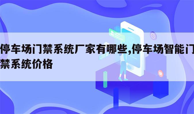 停车场门禁系统厂家有哪些,停车场智能门禁系统价格