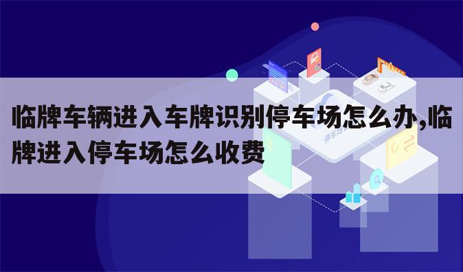临牌车辆进入车牌识别停车场怎么办,临牌进入停车场怎么收费