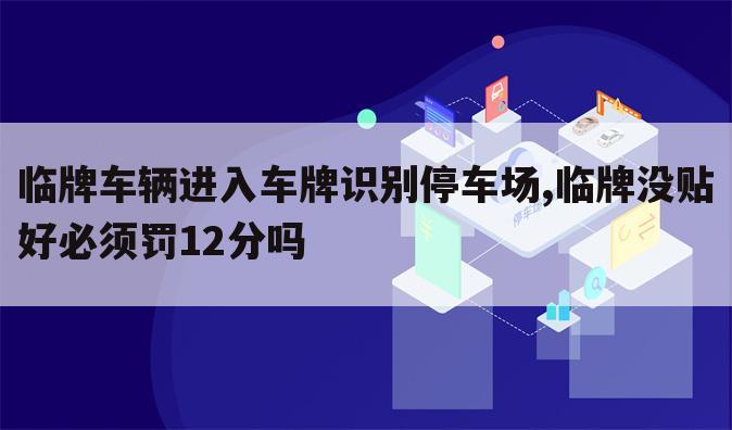 临牌车辆进入车牌识别停车场,临牌没贴好必须罚12分吗