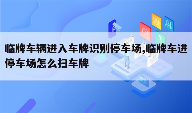 临牌车辆进入车牌识别停车场,临牌车进停车场怎么扫车牌