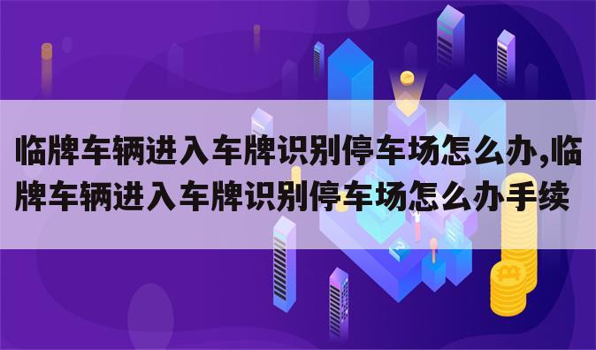 临牌车辆进入车牌识别停车场怎么办,临牌车辆进入车牌识别停车场怎么办手续