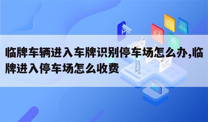 临牌车辆进入车牌识别停车场怎么办,临牌进入停车场怎么收费