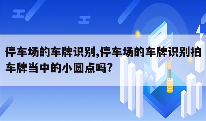 停车场的车牌识别,停车场的车牌识别拍车牌当中的小圆点吗?