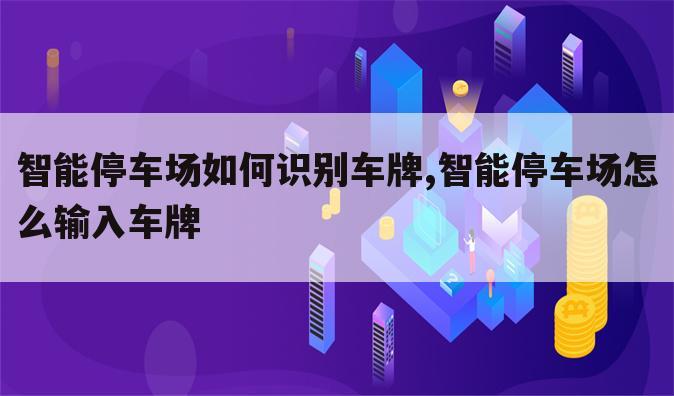 智能停车场如何识别车牌,智能停车场怎么输入车牌