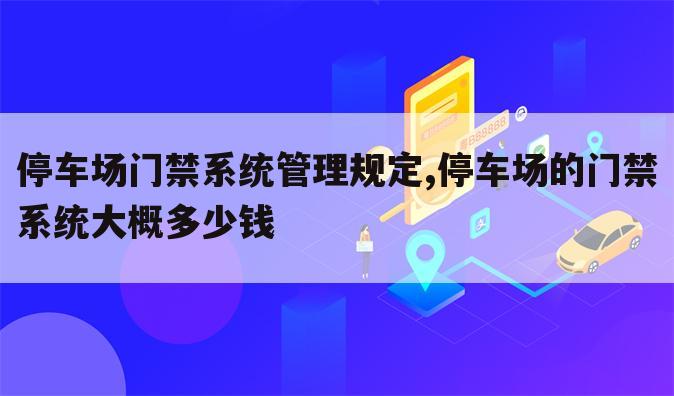 停车场门禁系统管理规定,停车场的门禁系统大概多少钱